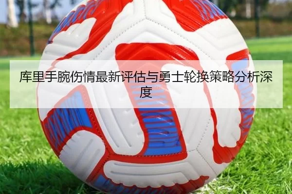 库里手腕伤情最新评估与勇士轮换策略分析深度
